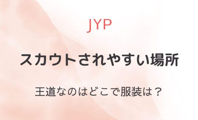 Jypスカウトされやすい場所・顔は？服装などスカウトされる方法を紹介 Kpopの小部屋