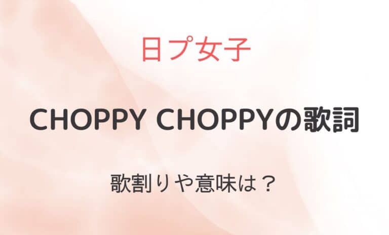 CHOPPY CHOPPY/日プの意味は？歌詞・歌割りも紹介！