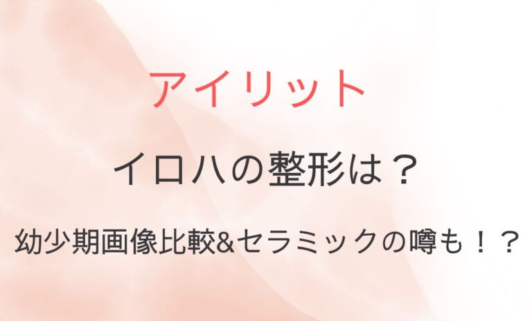 アイリット・イロハの整形は？幼少期画像などと比較&セラミックの噂も！