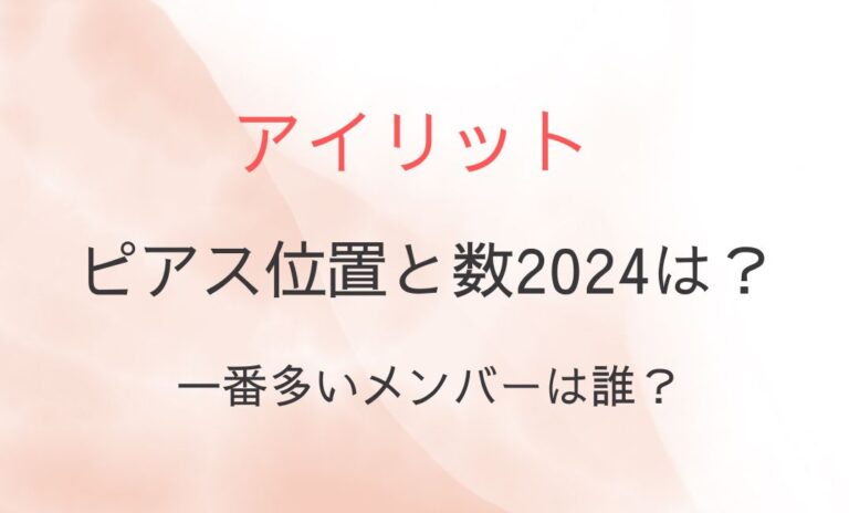 アイリットのピアス位置と数2024は？一番多いメンバーは誰？