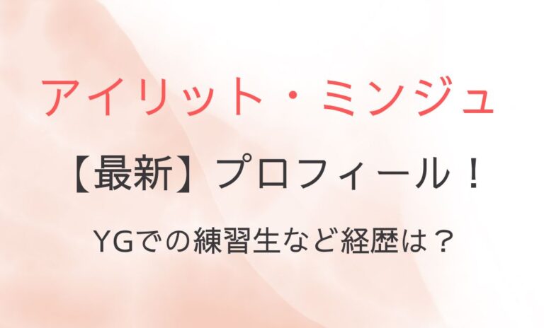 アイリット・ミンジュの最新プロフィール！YGでの練習生など経歴は？