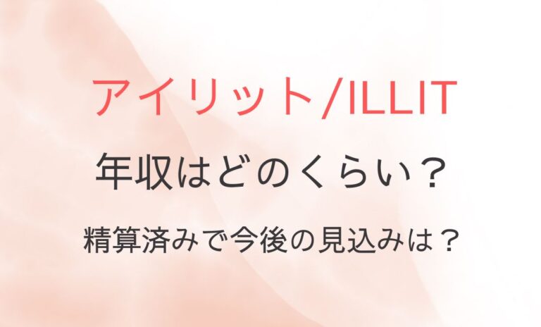 アイリット/ILLITの年収はどのくらい？精算済みで今後の見込みは？