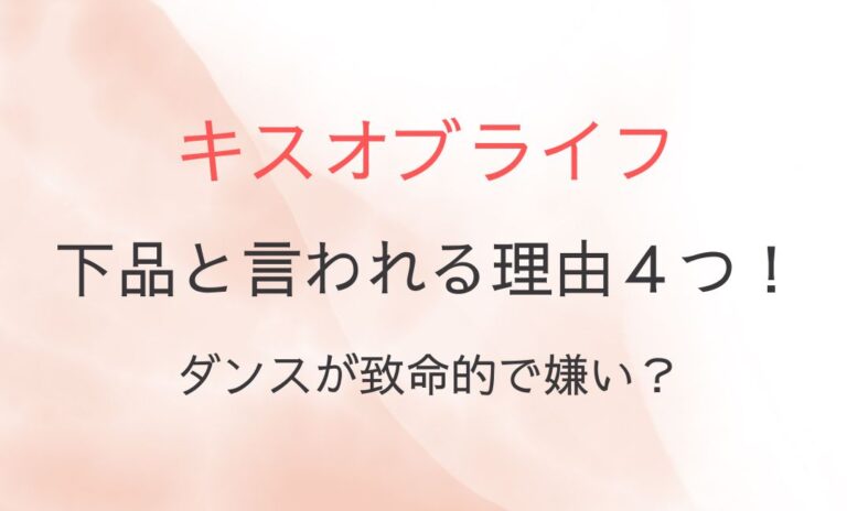 キスオブライフが下品と言われる理由４つ！ダンスが致命的で嫌い？